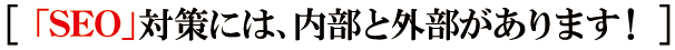「SEO」対策には、内部と外部があります! 「SEO」対策には、内部と外部があります!